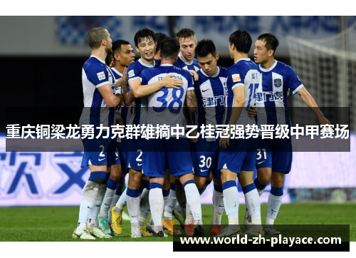 重庆铜梁龙勇力克群雄摘中乙桂冠强势晋级中甲赛场