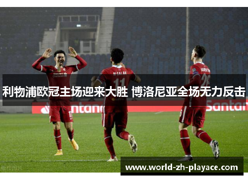 利物浦欧冠主场迎来大胜 博洛尼亚全场无力反击 利物浦欧冠主场迎来大胜 博洛尼亚全场无力反击