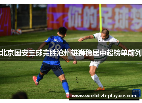 北京国安三球完胜沧州雄狮稳居中超榜单前列 北京国安三球完胜沧州雄狮稳居中超榜单前列