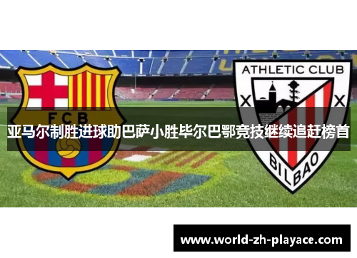 亚马尔制胜进球助巴萨小胜毕尔巴鄂竞技继续追赶榜首