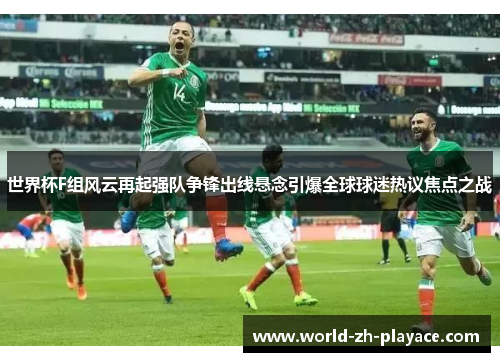 世界杯F组风云再起强队争锋出线悬念引爆全球球迷热议焦点之战 世界杯F组风云再起强队争锋出线悬念引爆全球球迷热议焦点之战