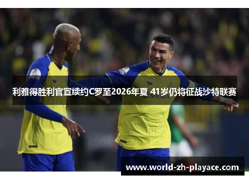 利雅得胜利官宣续约C罗至2026年夏 41岁仍将征战沙特联赛 利雅得胜利官宣续约C罗至2026年夏 41岁仍将征战沙特联赛