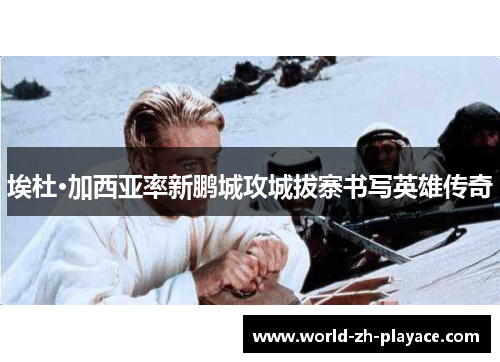 埃杜·加西亚率新鹏城攻城拔寨书写英雄传奇 埃杜·加西亚率新鹏城攻城拔寨书写英雄传奇