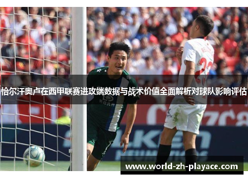 恰尔汗奥卢在西甲联赛进攻端数据与战术价值全面解析对球队影响评估 恰尔汗奥卢在西甲联赛进攻端数据与战术价值全面解析对球队影响评估