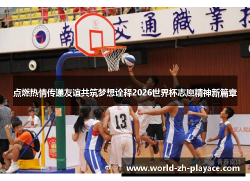 点燃热情传递友谊共筑梦想诠释2026世界杯志愿精神新篇章 点燃热情传递友谊共筑梦想诠释2026世界杯志愿精神新篇章