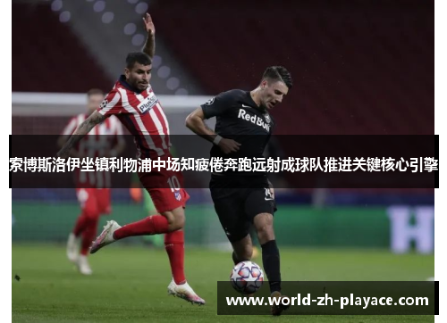 索博斯洛伊坐镇利物浦中场知疲倦奔跑远射成球队推进关键核心引擎 索博斯洛伊坐镇利物浦中场知疲倦奔跑远射成球队推进关键核心引擎